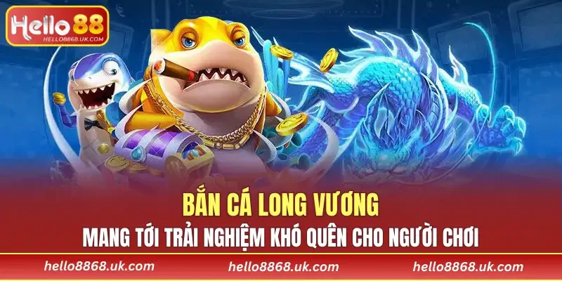 Bắn cá Long Vương mang tới trải nghiệm khó quên cho người chơi