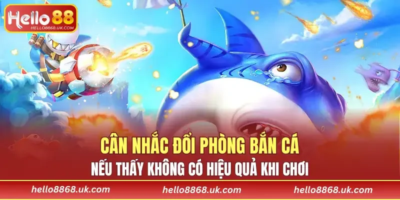 Cân nhắc đổi phòng bắn cá nếu thấy không có hiệu quả khi chơi